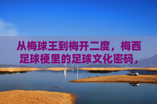 从梅球王到梅开二度,梅西足球梗里的足球文化密码,从梅球王到梅开二度,梅西足球梗里的足球文化密码