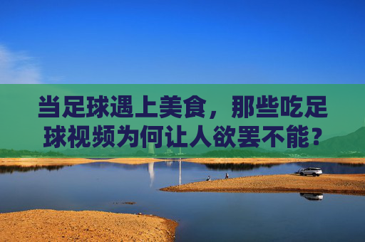 当足球遇上美食,那些吃足球视频为何让人欲罢不能?当足球遇上美食,为何吃足球视频让人欲罢不能?