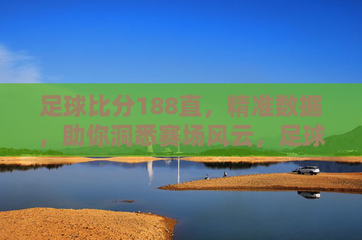 足球比分188直，精准数据，助你洞悉赛场风云，足球比分188直，精准数据，助你洞悉赛场风云