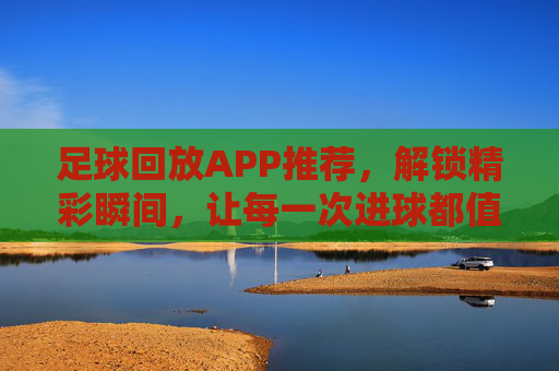 足球回放APP推荐,解锁精彩瞬间,让每一次进球都值得回味,足球回放APP推荐,解锁精彩瞬间,让每一次进球都值得回味