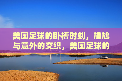 美国足球的卧槽时刻,尴尬与意外的交织,美国足球的卧槽时刻,尴尬与意外的交织
