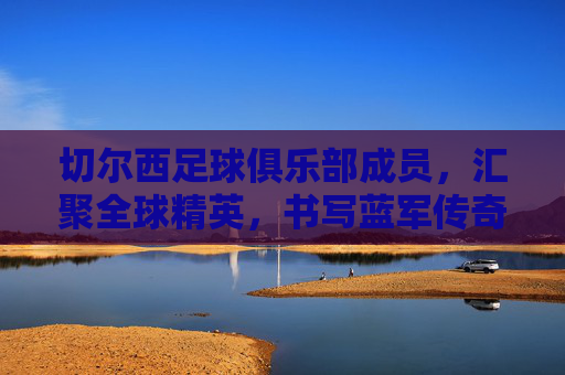 切尔西足球俱乐部成员,汇聚全球精英,书写蓝军传奇,切尔西足球俱乐部,汇聚全球精英,书写蓝军传奇