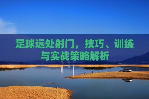 足球远处射门，技巧、训练与实战策略解析