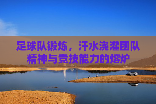 足球队锻炼，汗水浇灌团队精神与竞技能力的熔炉