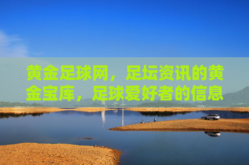 黄金足球网,足坛资讯的黄金宝库,足球爱好者的信息灯塔