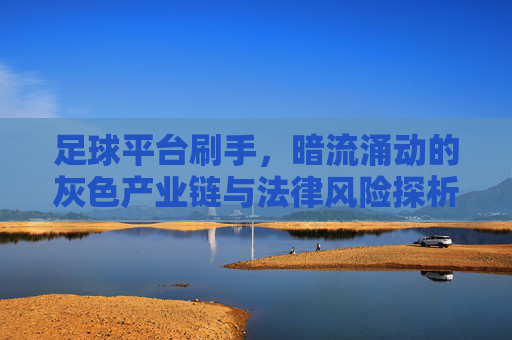 足球平台刷手，暗流涌动的灰色产业链与法律风险探析
