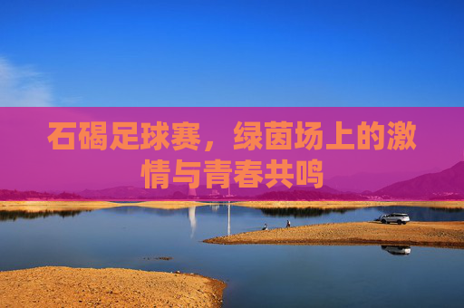 石碣足球赛,绿茵场上的激情与青春共鸣