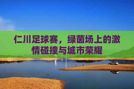 仁川足球赛,绿茵场上的激情碰撞与城市荣耀