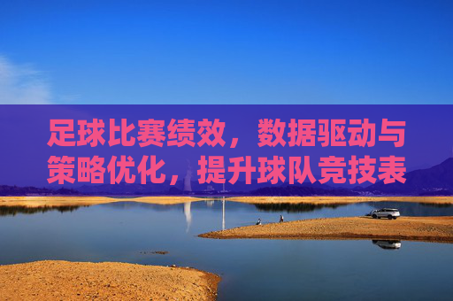 足球比赛绩效,数据驱动与策略优化,提升球队竞技表现的关键路径