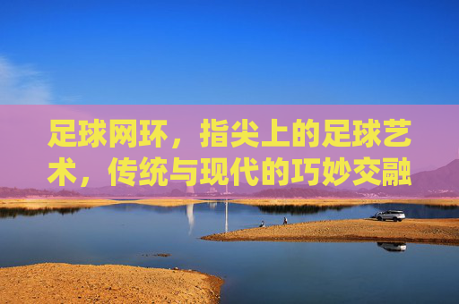 足球网环，指尖上的足球艺术，传统与现代的巧妙交融