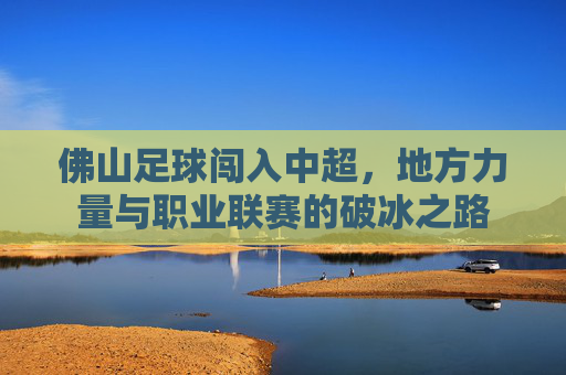 佛山足球闯入中超，地方力量与职业联赛的破冰之路