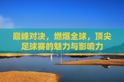 巅峰对决,燃爆全球,顶尖足球赛的魅力与影响力