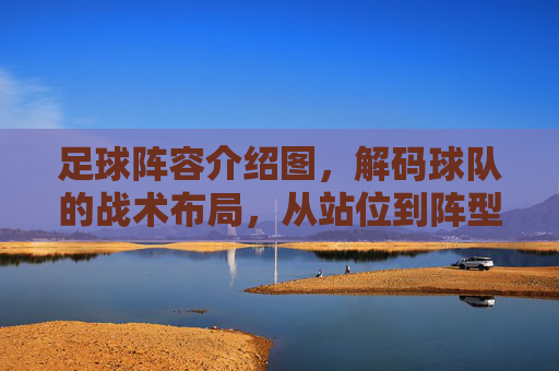足球阵容介绍图，解码球队的战术布局，从站位到阵型的战略艺术