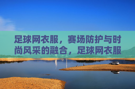 足球网衣服,赛场防护与时尚风采的融合,足球网衣服,赛场防护与时尚风采的融合