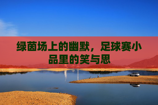 绿茵场上的幽默,足球赛小品里的笑与思