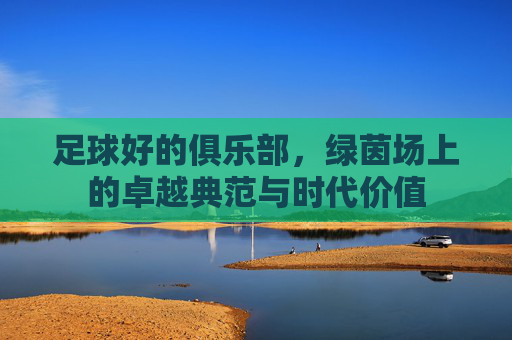 足球好的俱乐部,绿茵场上的卓越典范与时代价值