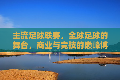 主流足球联赛，全球足球的舞台，商业与竞技的巅峰博弈