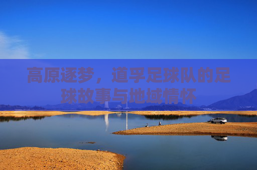 高原逐梦,道孚足球队的足球故事与地域情怀