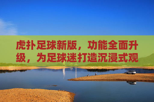虎扑足球新版,功能全面升级,为足球迷打造沉浸式观赛与社区体验