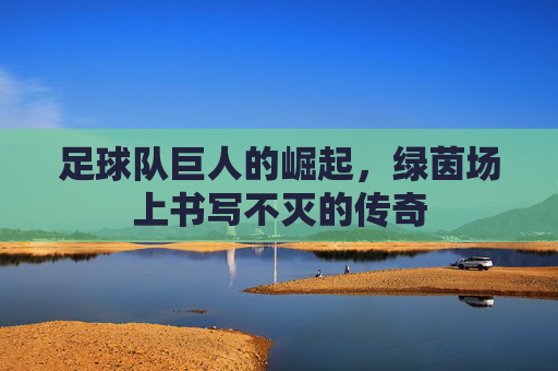 足球队巨人的崛起，绿茵场上书写不灭的传奇