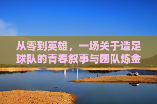 从零到英雄,一场关于造足球队的青春叙事与团队炼金术