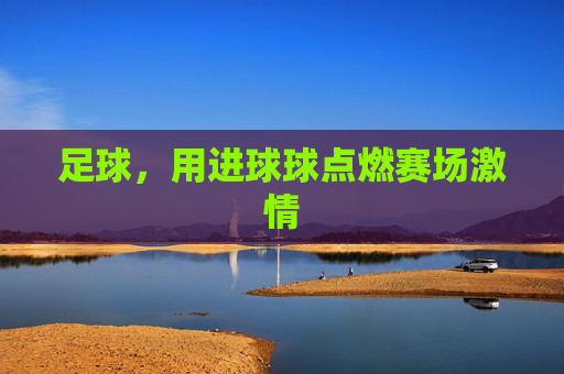 足球,用进球球点燃赛场激情