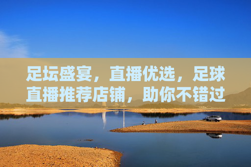 足坛盛宴,直播优选,足球直播推荐店铺,助你不错过每一场精彩对决