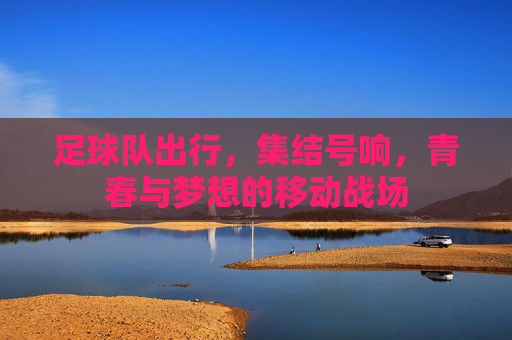 足球队出行,集结号响,青春与梦想的移动战场