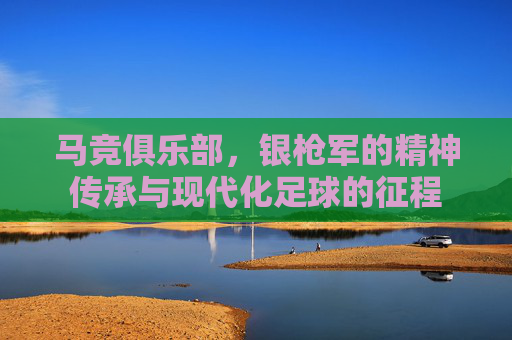 马竞俱乐部，银枪军的精神传承与现代化足球的征程