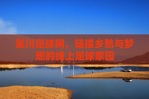 吴川足球网,链接乡愁与梦想的线上足球家园