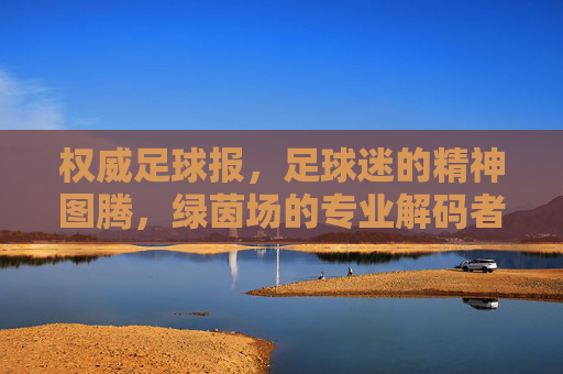 权威足球报,足球迷的精神图腾,绿茵场的专业解码者