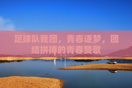 足球队我团，青春逐梦，团结拼搏的青春赞歌