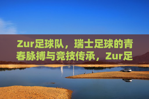 Zur足球队，瑞士足球的青春脉搏与竞技传承，Zur足球队，瑞士足球的青春脉搏与竞技传承