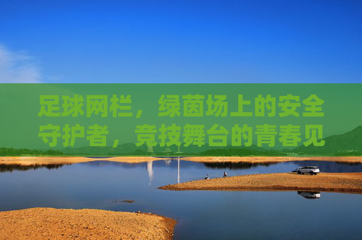 足球网栏，绿茵场上的安全守护者，竞技舞台的青春见证者，足球网栏，绿茵场上的安全守护者，竞技舞台的青春见证者