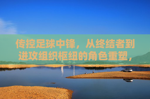 传控足球中锋，从终结者到进攻组织枢纽的角色重塑，传控足球中锋，从终结者到进攻组织枢纽的角色重塑