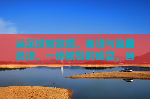 当足球被数据、金钱与流量裹挟,一场被毁的盛宴,当足球被数据、金钱与流量裹挟,一场被毁的盛宴