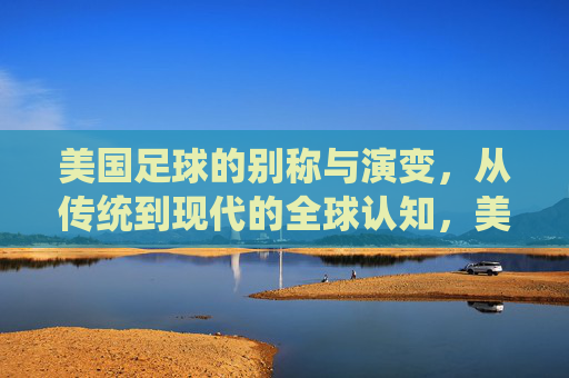 美国足球的别称与演变,从传统到现代的全球认知,美国足球的别称演变,传统认知到现代全球视角