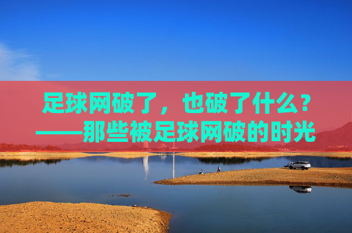 足球网破了，也破了什么？——那些被足球网破的时光，足球网破了，也破了什么？——那些被足球网破的时光