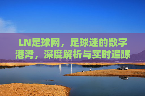 LN足球网，足球迷的数字港湾，深度解析与实时追踪的权威平台