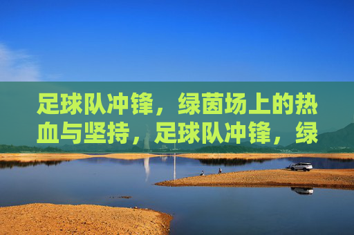 足球队冲锋,绿茵场上的热血与坚持,足球队冲锋,绿茵场上的热血与坚持
