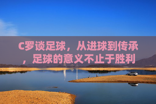 C罗谈足球，从进球到传承，足球的意义不止于胜利