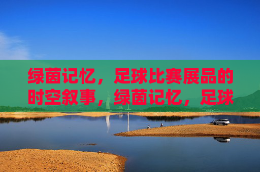 绿茵记忆，足球比赛展品的时空叙事，绿茵记忆，足球比赛展品的时空叙事