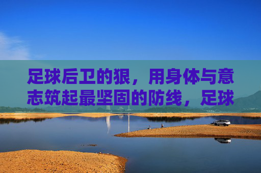 足球后卫的狠，用身体与意志筑起最坚固的防线，足球后卫的狠，用身体与意志筑起最坚固的防线
