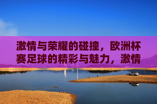 激情与荣耀的碰撞,欧洲杯赛足球的精彩与魅力,激情与荣耀的碰撞,欧洲杯足球赛事的精彩魅力