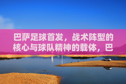 巴萨足球首发,战术阵型的核心与球队精神的载体,巴萨足球首发,战术阵型的核心与球队精神的载体