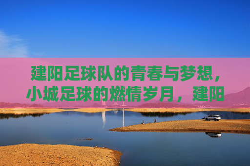 建阳足球队的青春与梦想，小城足球的燃情岁月，建阳足球队的青春与梦想，小城足球的燃情岁月