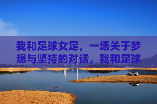 我和足球女足，一场关于梦想与坚持的对话，我和足球女足，一场关于梦想与坚持的对话