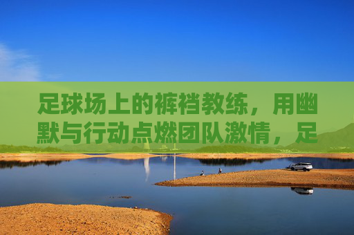 足球场上的裤裆教练，用幽默与行动点燃团队激情，足球场上的裤裆教练，用幽默与行动点燃团队激情