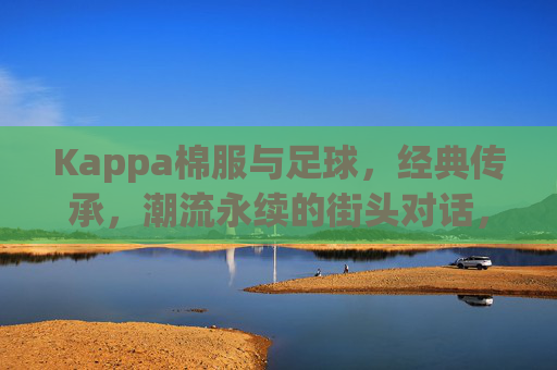 Kappa棉服与足球,经典传承,潮流永续的街头对话,Kappa棉服与足球,经典传承,潮流永续的街头对话