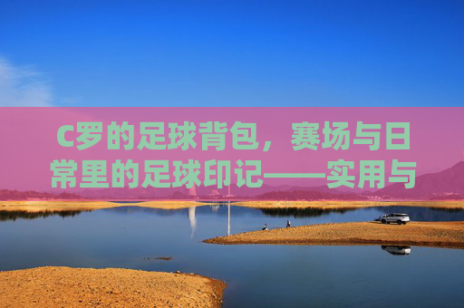 C罗的足球背包,赛场与日常里的足球印记——实用与热爱的双重见证,C罗的足球背包,赛场与日常里的足球印记——实用与热爱的双重见证